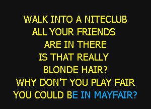 WALK INTO A Nl'I'ECLUB
ALL YOUR FRIENDS
ARE IN THERE
IS THAT REALLY
BLONDE HAIR?
WHY DON'T YOU PLAY FAIR
YOU COULD BE IN MAYFAIR?
