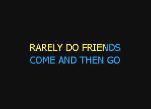 RARELY DO FRIENDS

COME AND THEN GO