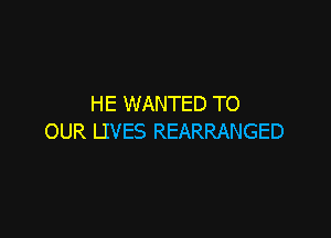 HE WANTED TO

OUR LIVES REARRANGED