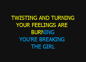 'I'WISTING AND TURNING
YOUR FEELINGS ARE

BURNING
YOU'RE BREAKING
THE GIRL