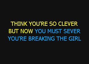 THINK YOU'RE SO CLEVER
BUT NOW YOU MUST SEVER
YOU'RE BREAKING THE GIRL