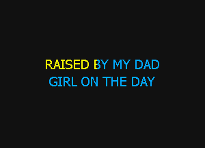 RAISED BY MY DAD

GIRL ON THE DAY