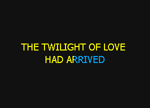 THE TWILIGHT OF LOVE

HAD ARRIVED