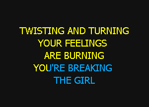 TWISTING AND TURNING
YOUR FEELINGS

ARE BURNING
YOU'RE BREAKING
THE GIRL