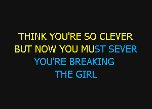 THINK YOU'RE SO CLEVER
BUT NOW YOU MUST SEVER
YOU'RE BREAKING
THE GIRL