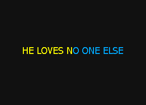 HE LOVES NO ONE ELSE