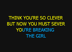 THINK YOU'RE SO CLEVER
BUT NOW YOU MUST SEVER
YOU'RE BREAKING
THE GIRL