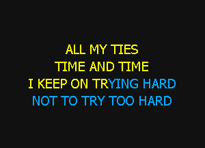 ALL MY TIES
TIME AND TIME

I KEEP ON TRYING HARD
NOT TO TRY TOO HARD