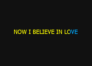 NOW I BELIEVE IN LOVE