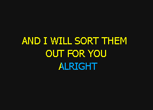 AND I WILL SORT THEM
OUT FOR YOU

ALRIGHT