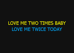 LOVE ME TWO TIMES BABY

LOVE ME TWICE TODAY