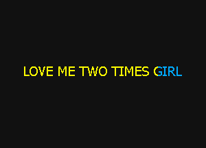 LOVE ME TWO TIMES GIRL