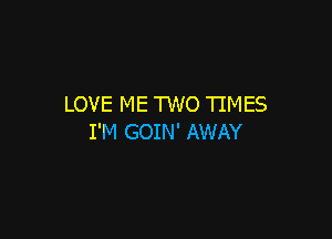 LOVE ME TWO TIMES

I'M GOIN' AWAY