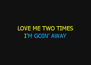 LOVE ME TWO TIMES

I'M GOIN' AWAY