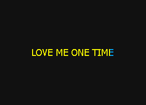 LOVE ME ONE TIME