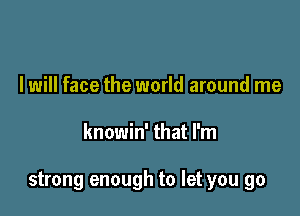 I will face the world around me

knowin' that I'm

strong enough to let you go