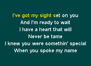 I've got my sight set on you
And I'm ready to wait
I have a heart that will

Never be tame
I knew you were somethin' special
When you spoke my name