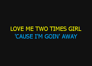 LOVE ME TWO TIMES GIRL

'CAUSE I'M GOIN' AWAY