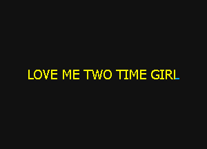 LOVE ME TWO TIME GIRL