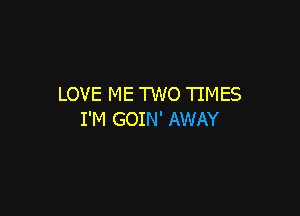 LOVE ME TWO TIMES

I'M GOIN' AWAY