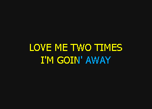 LOVE ME TWO TIMES

I'M GOIN' AWAY