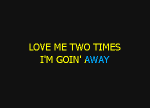 LOVE ME TWO TIMES

I'M GOIN' AWAY