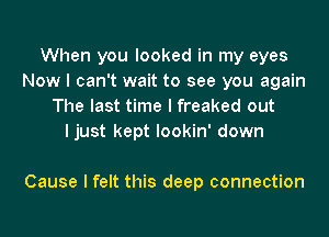 When you looked in my eyes
Now I can't wait to see you again
The last time I freaked out
I just kept lookin' down

Cause I felt this deep connection