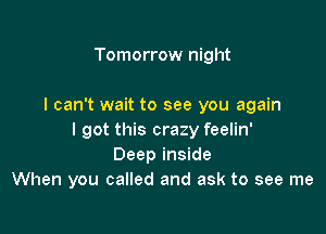 Tomorrow night

I can't wait to see you again

I got this craz y feelin'
Deep inside
When you called and ask to see me