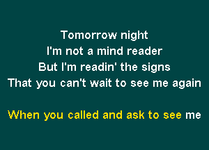 Tomorrow night
I'm not a mind reader
But I'm readin' the signs

That you can't wait to see me again

When you called and ask to see me