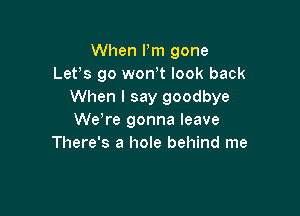 When Pm gone
Lefs 90 wth look back
When I say goodbye

We're gonna leave
There's a hole behind me