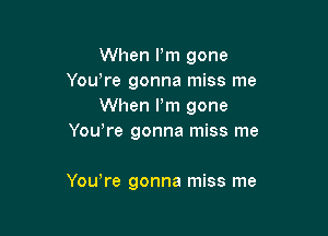 When Pm gone
You're gonna miss me
When I'm gone
Yowre gonna miss me

Yowre gonna miss me