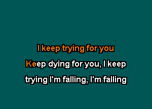 lkeep trying for you
Keep dying for you, I keep

trying I'm falling, I'm falling