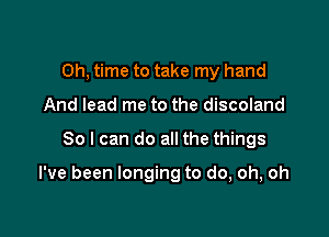 Oh, time to take my hand
And lead me to the discoland

So I can do all the things

I've been longing to do, oh, oh