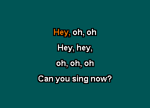 Hey, oh, oh
Hey, hey,
oh, oh, oh

Can you sing now?