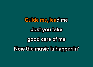 Guide me, lead me
Just you take

good care of me

Now the music is happenin'