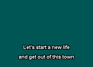 Let's start a new life

and get out ofthis town