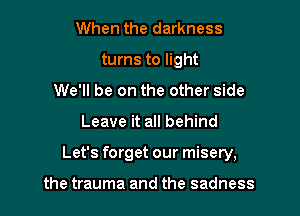 When the darkness
turns to light
We'll be on the other side

Leave it all behind

Let's forget our misery,

the trauma and the sadness