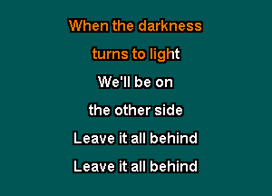 When the darkness

turns to light

We'll be on
the other side
Leave it all behind

Leave it all behind