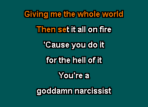 Giving me the whole world

Then set it all on fire
'Cause you do it
for the hell of it
You're a

goddamn narcissist