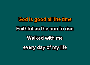 God is good all the time
Faithful as the sun to rise
Walked with me

every day of my life