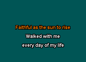 Faithful as the sun to rise
Walked with me

every day of my life