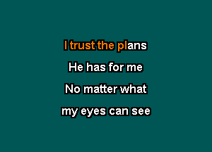 I trust the plans

He has for me
No matter what

my eyes can see