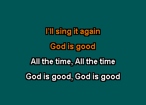 I'll sing it again
God is good
All the time, All the time

God is good, God is good