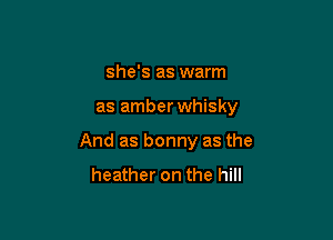 she's as warm

as amber whisky

And as bonny as the

heather on the hill