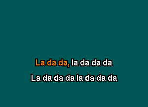 La da da, la da da da
La da da da Ia da da da