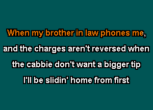 When my brother in law phones me,
and the charges aren't reversed when
the cabbie don't want a bigger tip

I'll be slidin' home from first