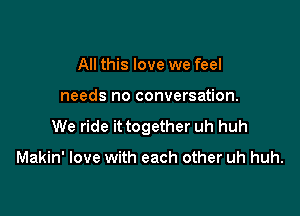 All this love we feel

needs no conversation.

We ride it together uh huh

Makin' love with each other uh huh.