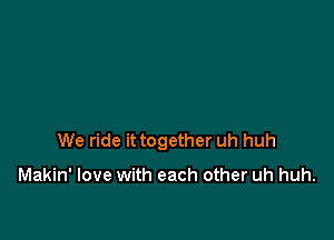 We ride it together uh huh

Makin' love with each other uh huh.