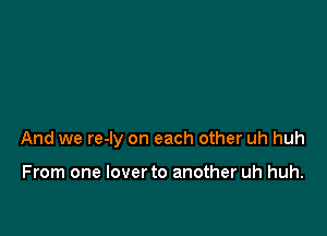 And we re-ly on each other uh huh

From one lover to another uh huh.