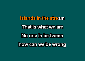 Islands in the stream
That is what we are

No one in be-tween

how can we be wrong